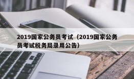 2019国家公务员考试（2019国家公务员考试税务局录用公告）