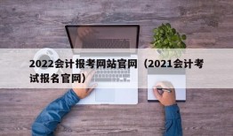 2022会计报考网站官网（2021会计考试报名官网）