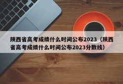 陕西省高考成绩什么时间公布2023（陕西省高考成绩什么时间公布2023分数线）