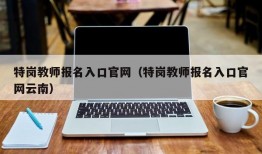 特岗教师报名入口官网（特岗教师报名入口官网云南）