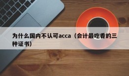 为什么国内不认可acca（会计最吃香的三种证书）