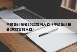 中级会计报名2022官网入口（中级会计报名2022官网入口）