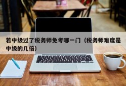 若中级过了税务师免考哪一门（税务师难度是中级的几倍）