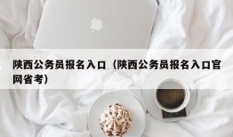 陕西公务员报名入口（陕西公务员报名入口官网省考）