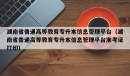 湖南省普通高等教育专升本信息管理平台（湖南省普通高等教育专升本信息管理平台准考证打印）