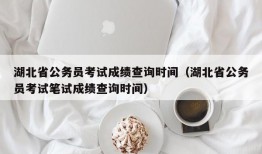 湖北省公务员考试成绩查询时间（湖北省公务员考试笔试成绩查询时间）