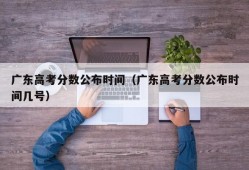 广东高考分数公布时间（广东高考分数公布时间几号）