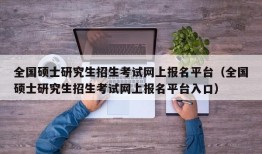 全国硕士研究生招生考试网上报名平台（全国硕士研究生招生考试网上报名平台入口）