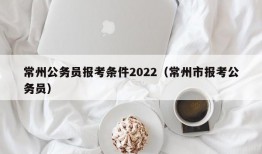 常州公务员报考条件2022（常州市报考公务员）