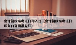 会计初级准考证打印入口（会计初级准考证打印入口官网黑龙江）