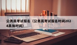 公务员考试报名（公务员考试报名时间2024具体时间）