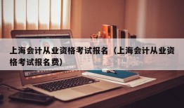 上海会计从业资格考试报名（上海会计从业资格考试报名费）