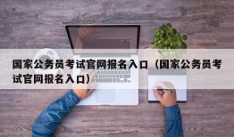 国家公务员考试官网报名入口（国家公务员考试官网报名入口）