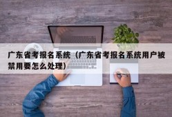 广东省考报名系统（广东省考报名系统用户被禁用要怎么处理）