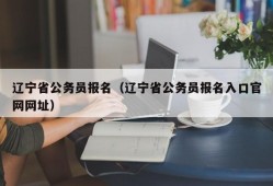 辽宁省公务员报名（辽宁省公务员报名入口官网网址）