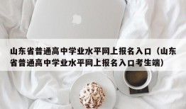 山东省普通高中学业水平网上报名入口（山东省普通高中学业水平网上报名入口考生端）