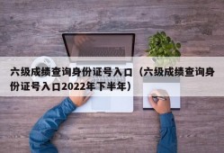 六级成绩查询身份证号入口（六级成绩查询身份证号入口2022年下半年）