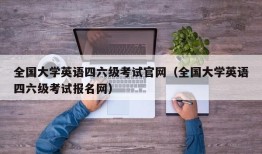 全国大学英语四六级考试官网（全国大学英语四六级考试报名网）