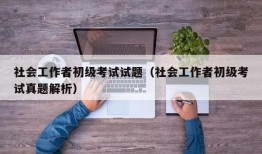 社会工作者初级考试试题（社会工作者初级考试真题解析）