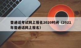 普通话考试网上报名2020时间（2021年普通话网上报名）