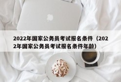 2022年国家公务员考试报名条件（2022年国家公务员考试报名条件年龄）