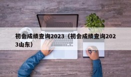 初会成绩查询2023（初会成绩查询2023山东）