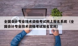 全国会计专业技术资格考试网上报名系统（全国会计专业技术资格考试报名官网）