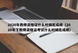 2020年教师资格证什么时候出成绩（2020年下教师资格证考试什么时候出成绩）