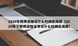 2020年教师资格证什么时候出成绩（2020年下教师资格证考试什么时候出成绩）