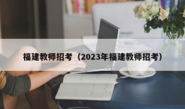 福建教师招考（2023年福建教师招考）