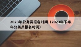 2023年公务员报名时间（2023年下半年公务员报名时间）