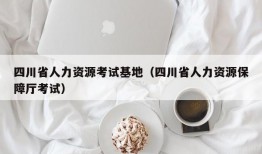 四川省人力资源考试基地（四川省人力资源保障厅考试）