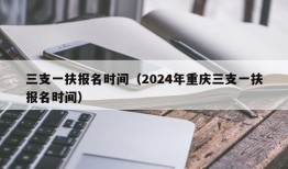 三支一扶报名时间（2024年重庆三支一扶报名时间）