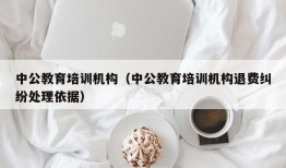 中公教育培训机构（中公教育培训机构退费纠纷处理依据）