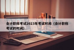 会计职称考试2023年考试时间（会计职称考试的时间）