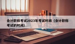 会计职称考试2023年考试时间（会计职称考试的时间）