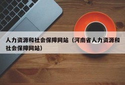 人力资源和社会保障网站（河南省人力资源和社会保障网站）