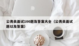 公务员面试100题及答案大全（公务员面试题以及答案）