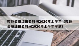 教师资格证报名时间2020年上半年（教师资格证报名时间2020年上半年考试）