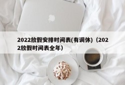 2022放假安排时间表(有调休)（2022放假时间表全年）