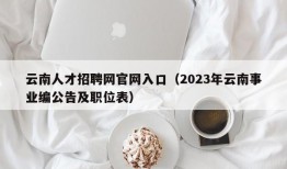 云南人才招聘网官网入口（2023年云南事业编公告及职位表）