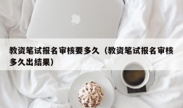 教资笔试报名审核要多久（教资笔试报名审核多久出结果）