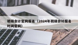 初级会计官网报名（2024年初级会计报名时间官网）