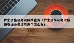 护士资格证考试成绩查询（护士资格证考试成绩查询准考证号忘了怎么办）