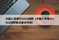 中国人民银行2022招聘（中国人民银行2022招聘笔试面试时间）