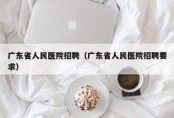 广东省人民医院招聘（广东省人民医院招聘要求）