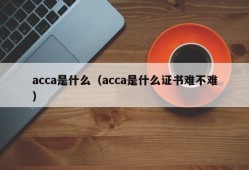 acca是什么（acca是什么证书难不难）