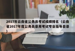 2017年云南省公务员考试成绩排名（云南省2017年度公务员录用考试专业指导目录）