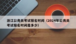 浙江公务员考试报名时间（2024年公务员考试报名时间是多少）