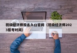 初级经济师报名入口官网（初级经济师2023报考时间）